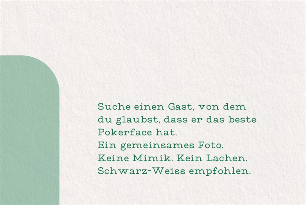 Spielkarte: Suche einen Gast, von dem du glaubst, dass er das beste Pokerface hat. Ein gemeinsames Foto. Keine Mimik. Kein Lachen. Schwarz-Weiss empfohlen.